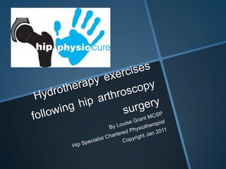 Hydrotherapyexercisesfollowinghiparthroscopysurgery By Louise Grant MCSP Hip Specialist Chartered Physiotherapist Copyright Jan 2011 