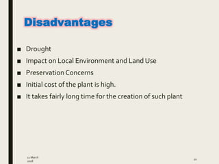 ■ Drought
■ Impact on Local Environment and Land Use
■ Preservation Concerns
■ Initial cost of the plant is high.
■ It takes fairly long time for the creation of such plant
11 March
2018
20
Disadvantages
 