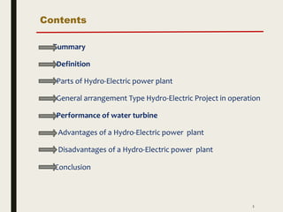 Contents
Summary
Definition
Parts of Hydro-Electric power plant
General arrangement Type Hydro-Electric Project in operation
Performance of water turbine
Advantages of a Hydro-Electric power plant
Disadvantages of a Hydro-Electric power plant
Conclusion
3
 