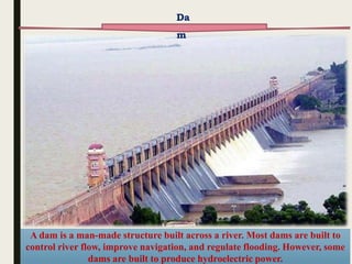 11 March
2018
9
A dam is a man-made structure built across a river. Most dams are built to
control river flow, improve navigation, and regulate flooding. However, some
dams are built to produce hydroelectric power.
Da
m
 