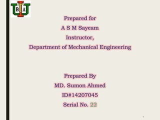 1
Prepared for
A S M Sayeam
Instructor,
Department of Mechanical Engineering
Prepared By
MD. Sumon Ahmed
ID#14207045
Serial No. 22
 