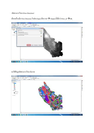 -ทิศทางการไหล (Flow Direction)
เลือกเครื่องมือ Flow Direction ในช่อง Input เลือก Fill  Output ตั้งชื่อว่า Flow_di OK
จะได้ข้อมูลทิศทางการไหล ดังภาพ
 