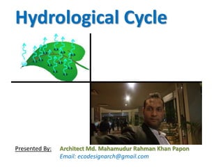 Hydrological Cycle
Presented By: Architect Md. Mahamudur Rahman Khan Papon
Email: ecodesignarch@gmail.com
 