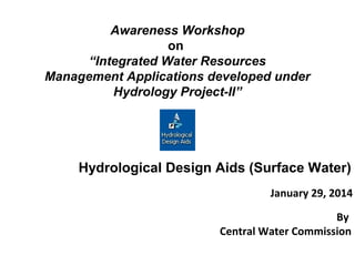 Awareness Workshop
on
“Integrated Water Resources
Management Applications developed under
Hydrology Project-II”
January 29, 2014
By
Central Water Commission
Hydrological Design Aids (Surface Water)
 