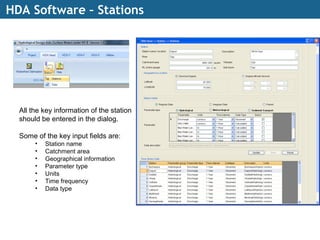 HDA Software – Stations
All the key information of the station
should be entered in the dialog.
Some of the key input fields are:
• Station name
• Catchment area
• Geographical information
• Parameter type
• Units
• Time frequency
• Data type
 