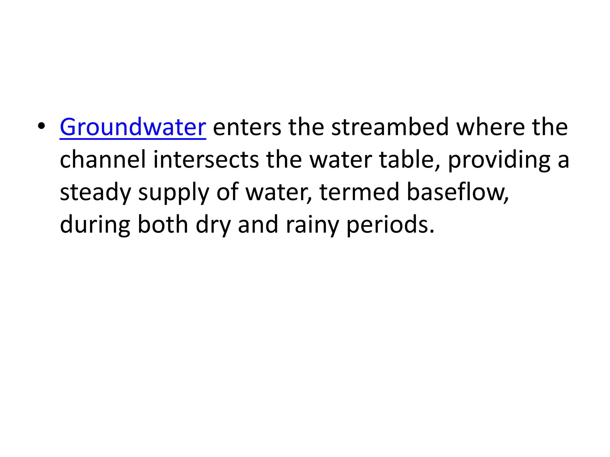 • Groundwater enters the streambed where the
channel intersects the water table, providing a
steady supply of water, termed baseflow,
during both dry and rainy periods.
 