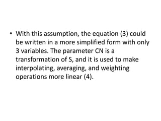 • With this assumption, the equation (3) could
be written in a more simplified form with only
3 variables. The parameter CN is a
transformation of S, and it is used to make
interpolating, averaging, and weighting
operations more linear (4).
 