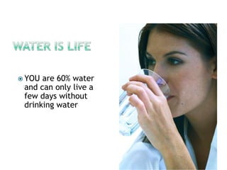 Water is lifeYOU are 60% water and can only live a few days without drinking water