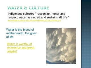 Water & CultureIndigenous cultures “recognize, honor and respect water as sacred and sustains all life”www.indigenouswater.org/user/IPKyotoWaterDeclarationFINAL.pdfWater is the blood of mother earth, the giver of lifeWater is worthy of reverence and great respect