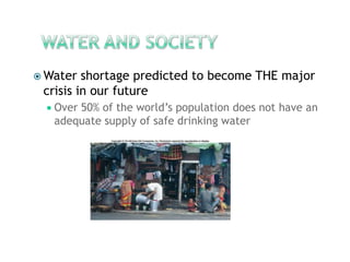 Water and societyWater shortage predicted to become THE major crisis in our futureOver 50% of the world’s population does not have an adequate supply of safe drinking water