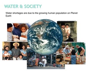 WATER & SOCIETYWater shortages are due to the growing human population on Planet Earth