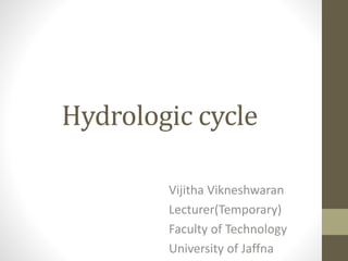 Hydrologic cycle
Vijitha Vikneshwaran
Lecturer(Temporary)
Faculty of Technology
University of Jaffna
 