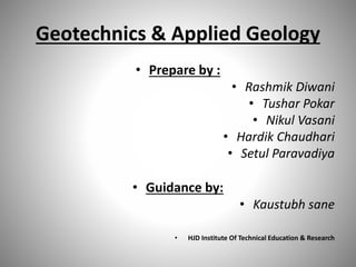 Geotechnics & Applied Geology 
• Prepare by : 
• Rashmik Diwani 
• Tushar Pokar 
• Nikul Vasani 
• Hardik Chaudhari 
• Setul Paravadiya 
• Guidance by: 
• Kaustubh sane 
• HJD Institute Of Technical Education & Research 
 