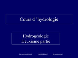 Pierre-Alain ROCHE HYDROLOGIE Hydrogéologie2 1
Cours d ’hydrologie
Hydrogéologie
Deuxième partie
 