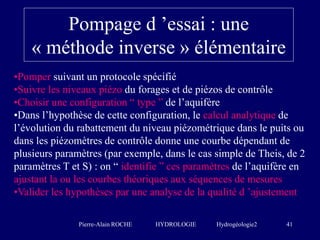 Pierre-Alain ROCHE HYDROLOGIE Hydrogéologie2 41
Pompage d ’essai : une
« méthode inverse » élémentaire
•Pomper suivant un ...