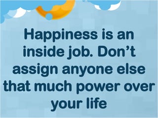 Happiness is an
inside job. Don’t
assign anyone else
that much power over
your life
 