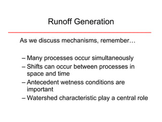 As we discuss mechanisms, remember… Many processes occur simultaneously Shifts can occur between processes in space and time Antecedent wetness conditions are important Watershed characteristic play a central role Runoff Generation 