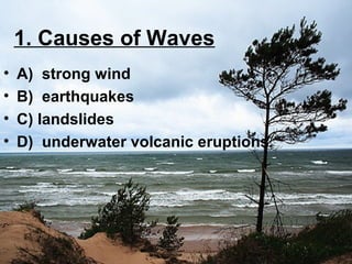 1. Causes of Waves
•
•
•
•

A) strong wind
B) earthquakes
C) landslides
D) underwater volcanic eruptions.

 