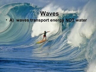 Waves
• A) waves transport energy NOT water

 