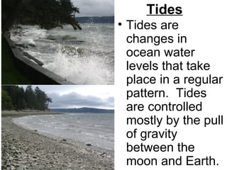 Tides
• Tides are
changes in
ocean water
levels that take
place in a regular
pattern. Tides
are controlled
mostly by the pull
of gravity
between the
moon and Earth.

 