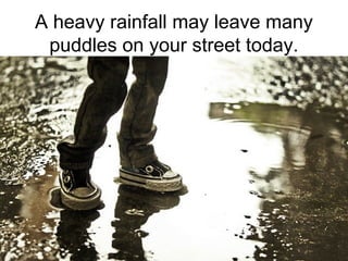 A heavy rainfall may leave many
puddles on your street today.

 
