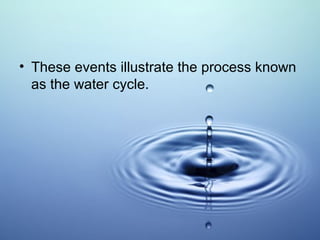 • These events illustrate the process known
as the water cycle.

 