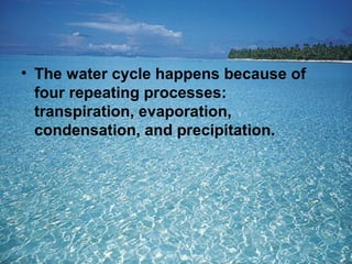 • The water cycle happens because of
four repeating processes:
transpiration, evaporation,
condensation, and precipitation.

 