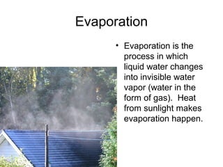 Evaporation
• Evaporation is the
process in which
liquid water changes
into invisible water
vapor (water in the
form of gas). Heat
from sunlight makes
evaporation happen.

 