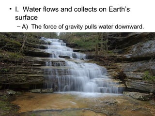 • I. Water flows and collects on Earth’s
surface
– A) The force of gravity pulls water downward.

 