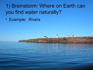 1) Brainstorm: Where on Earth can
you find water naturally?
• Example: Rivers

 
