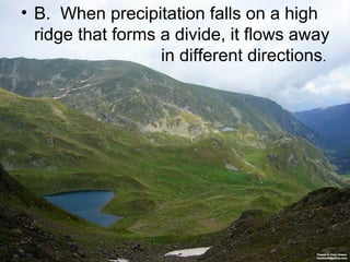• B. When precipitation falls on a high
ridge that forms a divide, it flows away
in different directions.

 