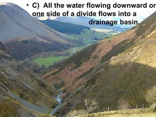 • C) All the water flowing downward on
one side of a divide flows into a
drainage basin.

 