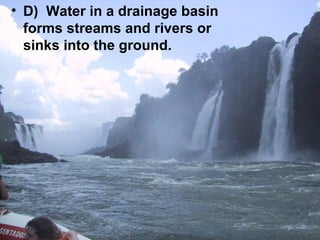 • D) Water in a drainage basin
forms streams and rivers or
sinks into the ground.

 