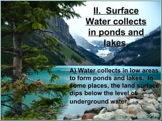 II. Surface
Water collects
in ponds and
lakes.
–

A) Water collects in low areas
to form ponds and lakes. In
some places, the land surface
dips below the level of
underground water.

 