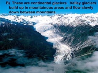 B) These are continental glaciers. Valley glaciers
build up in mountainous areas and flow slowly
down between mountains.

 