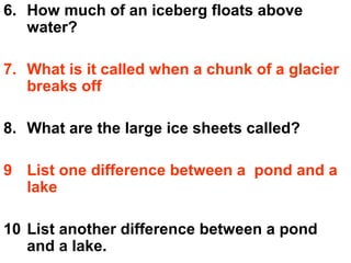 6. How much of an iceberg floats above
water?
7. What is it called when a chunk of a glacier
breaks off
8. What are the large ice sheets called?
9 List one difference between a pond and a
lake
10 List another difference between a pond
and a lake.

 