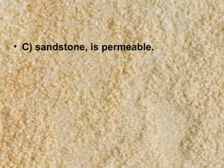 • C) sandstone, is permeable.

 