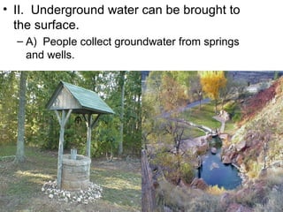• II. Underground water can be brought to
the surface.
– A) People collect groundwater from springs
and wells.

 