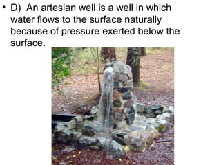 • D) An artesian well is a well in which
water flows to the surface naturally
because of pressure exerted below the
surface.

 