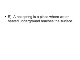 • E) A hot spring is a place where water
heated underground reaches the surface.

 
