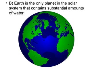 • B) Earth is the only planet in the solar
system that contains substantial amounts
of water.

 