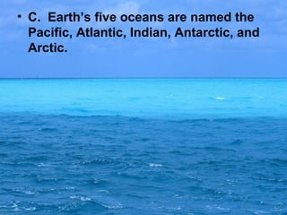 • C. Earth’s five oceans are named the
Pacific, Atlantic, Indian, Antarctic, and
Arctic.

 