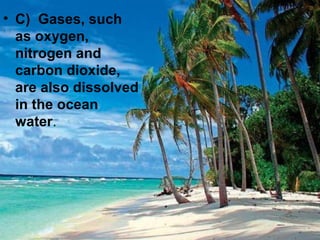 • C) Gases, such
as oxygen,
nitrogen and
carbon dioxide,
are also dissolved
in the ocean
water.

 