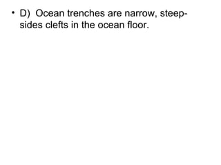 • D) Ocean trenches are narrow, steepsides clefts in the ocean floor.

 