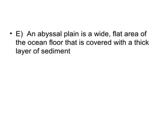 • E) An abyssal plain is a wide, flat area of
the ocean floor that is covered with a thick
layer of sediment

 