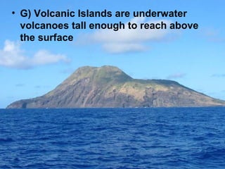 • G) Volcanic Islands are underwater
volcanoes tall enough to reach above
the surface

 