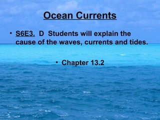 Ocean Currents
• S6E3. D Students will explain the
cause of the waves, currents and tides.
• Chapter 13.2

 