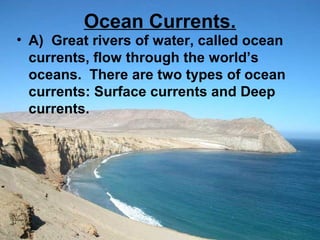 Ocean Currents.

• A) Great rivers of water, called ocean
currents, flow through the world’s
oceans. There are two types of ocean
currents: Surface currents and Deep
currents.

 