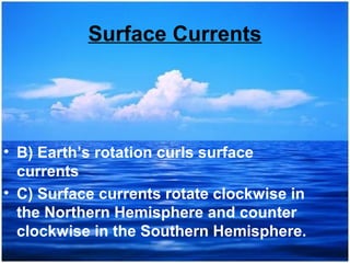 Surface Currents

• B) Earth’s rotation curls surface
currents
• C) Surface currents rotate clockwise in
the Northern Hemisphere and counter
clockwise in the Southern Hemisphere.

 