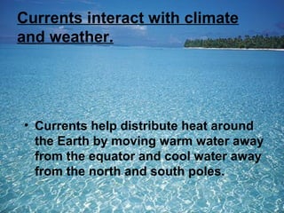 Currents interact with climate
and weather.

• Currents help distribute heat around
the Earth by moving warm water away
from the equator and cool water away
from the north and south poles.

 